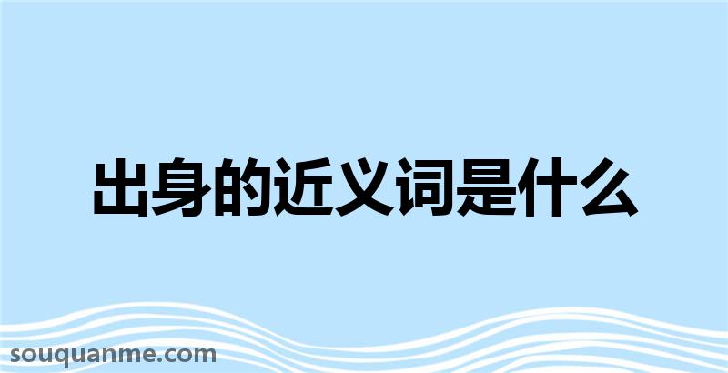 出身的近义词是什么 出身的读音拼音 出身的词语解释